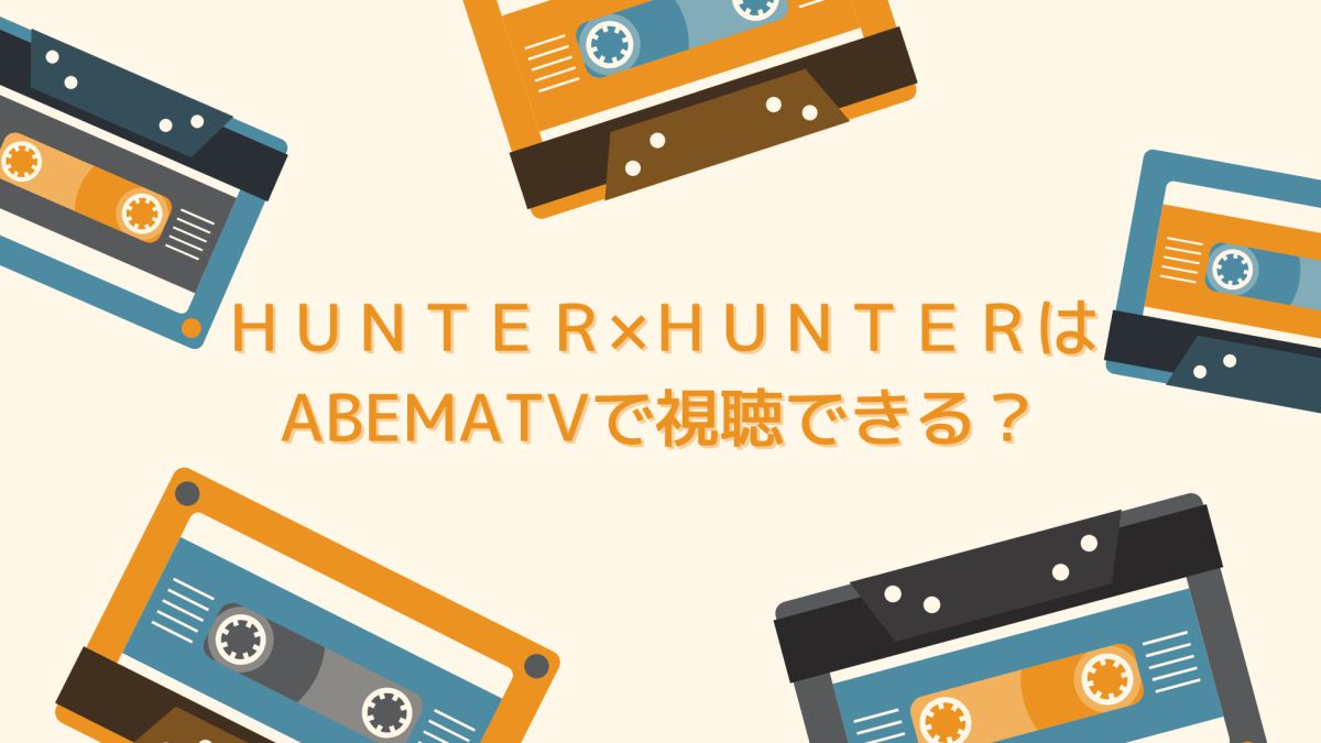 アニメHUNTER×HUNTER（ハンターハンター）はAbemaTVで視聴できる？
